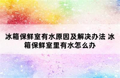 冰箱保鲜室有水原因及解决办法 冰箱保鲜室里有水怎么办